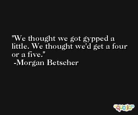 We thought we got gypped a little. We thought we'd get a four or a five. -Morgan Betscher