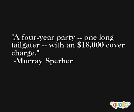 A four-year party -- one long tailgater -- with an $18,000 cover charge. -Murray Sperber