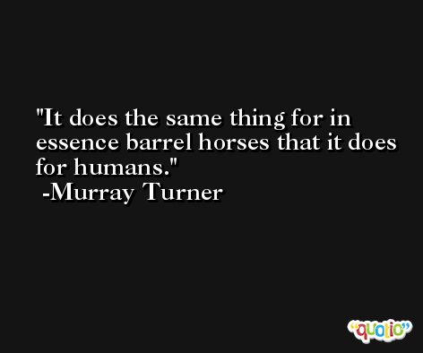 It does the same thing for in essence barrel horses that it does for humans. -Murray Turner