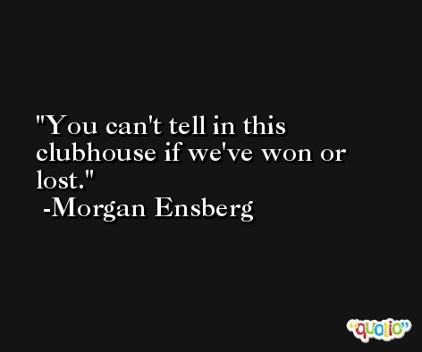 You can't tell in this clubhouse if we've won or lost. -Morgan Ensberg