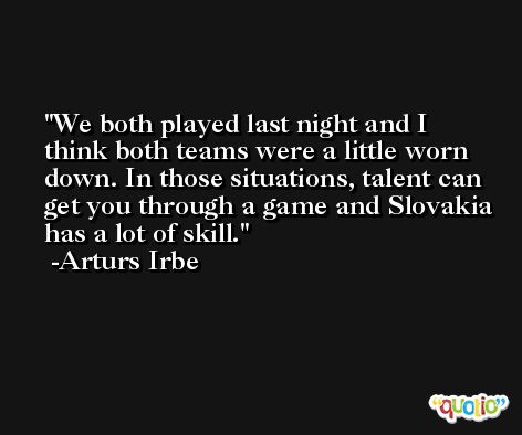 We both played last night and I think both teams were a little worn down. In those situations, talent can get you through a game and Slovakia has a lot of skill. -Arturs Irbe