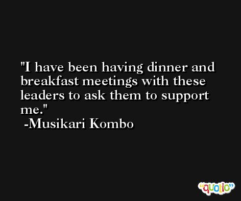 I have been having dinner and breakfast meetings with these leaders to ask them to support me. -Musikari Kombo