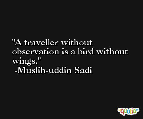A traveller without observation is a bird without wings. -Muslih-uddin Sadi