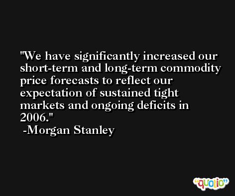 We have significantly increased our short-term and long-term commodity price forecasts to reflect our expectation of sustained tight markets and ongoing deficits in 2006. -Morgan Stanley