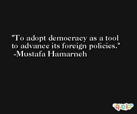 To adopt democracy as a tool to advance its foreign policies. -Mustafa Hamarneh