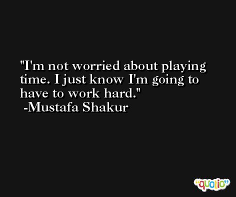 I'm not worried about playing time. I just know I'm going to have to work hard. -Mustafa Shakur