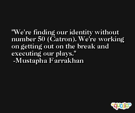 We're finding our identity without number 50 (Catron). We're working on getting out on the break and executing our plays. -Mustapha Farrakhan