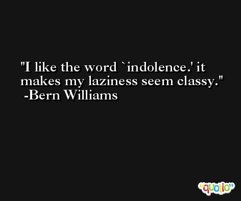 I like the word `indolence.' it makes my laziness seem classy. -Bern Williams