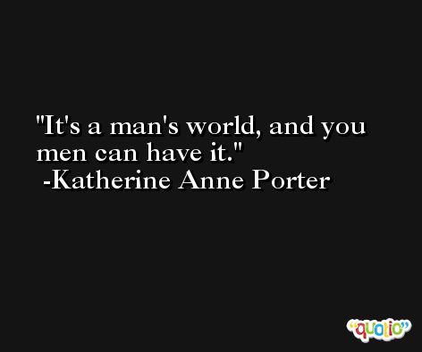 It's a man's world, and you men can have it. -Katherine Anne Porter