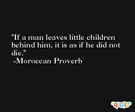 If a man leaves little children behind him, it is as if he did not die. -Moroccan Proverb