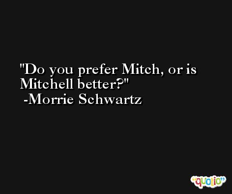Do you prefer Mitch, or is Mitchell better? -Morrie Schwartz