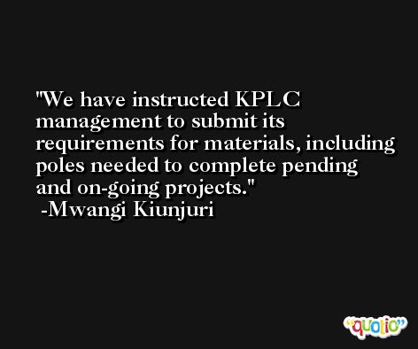 We have instructed KPLC management to submit its requirements for materials, including poles needed to complete pending and on-going projects. -Mwangi Kiunjuri