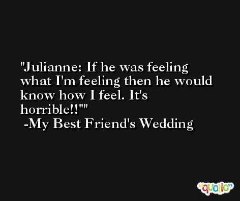 Julianne: If he was feeling what I'm feeling then he would know how I feel. It's horrible!!' -My Best Friend's Wedding