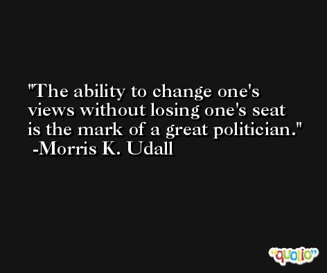 The ability to change one's views without losing one's seat is the mark of a great politician. -Morris K. Udall
