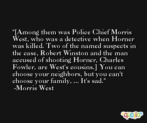 [Among them was Police Chief Morris West, who was a detective when Horner was killed. Two of the named suspects in the case, Robert Winston and the man accused of shooting Horner, Charles Fowler, are West's cousins.] You can choose your neighbors, but you can't choose your family, ... It's sad. -Morris West