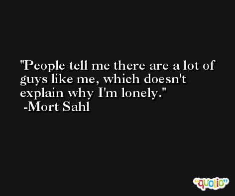 People tell me there are a lot of guys like me, which doesn't explain why I'm lonely. -Mort Sahl