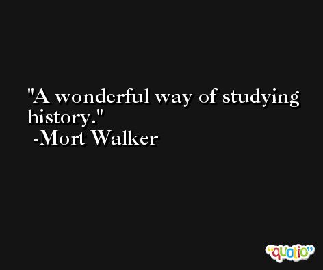 A wonderful way of studying history. -Mort Walker
