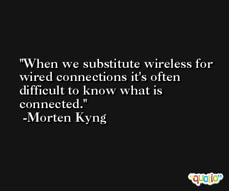 When we substitute wireless for wired connections it's often difficult to know what is connected. -Morten Kyng