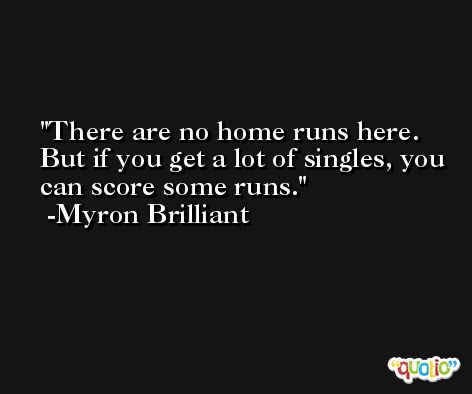 There are no home runs here. But if you get a lot of singles, you can score some runs. -Myron Brilliant