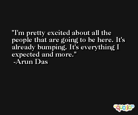 I'm pretty excited about all the people that are going to be here. It's already bumping. It's everything I expected and more. -Arun Das