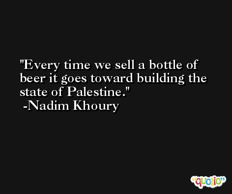 Every time we sell a bottle of beer it goes toward building the state of Palestine. -Nadim Khoury