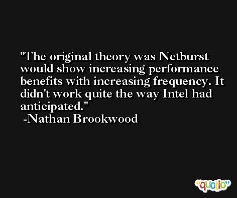 The original theory was Netburst would show increasing performance benefits with increasing frequency. It didn't work quite the way Intel had anticipated. -Nathan Brookwood