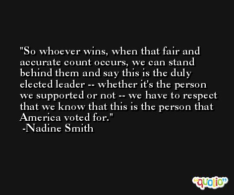So whoever wins, when that fair and accurate count occurs, we can stand behind them and say this is the duly elected leader -- whether it's the person we supported or not -- we have to respect that we know that this is the person that America voted for. -Nadine Smith