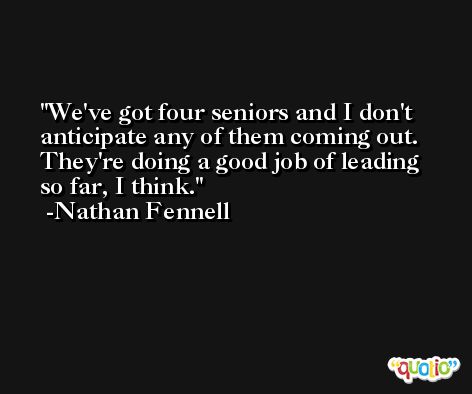 We've got four seniors and I don't anticipate any of them coming out. They're doing a good job of leading so far, I think. -Nathan Fennell