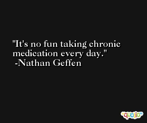 It's no fun taking chronic medication every day. -Nathan Geffen