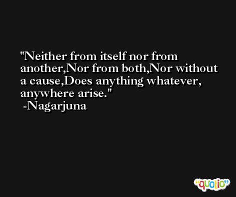 Neither from itself nor from another,Nor from both,Nor without a cause,Does anything whatever, anywhere arise. -Nagarjuna