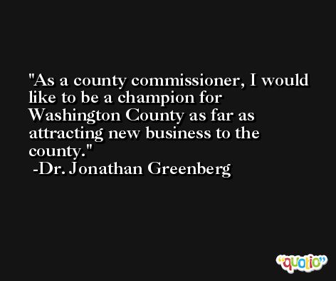 As a county commissioner, I would like to be a champion for Washington County as far as attracting new business to the county. -Dr. Jonathan Greenberg