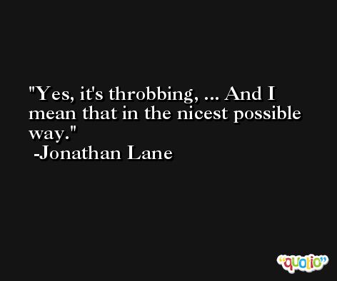 Yes, it's throbbing, ... And I mean that in the nicest possible way. -Jonathan Lane