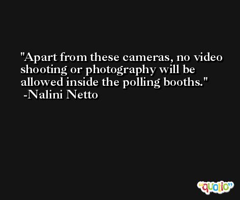 Apart from these cameras, no video shooting or photography will be allowed inside the polling booths. -Nalini Netto
