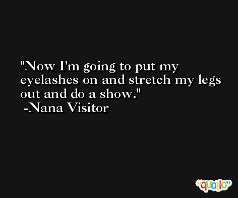 Now I'm going to put my eyelashes on and stretch my legs out and do a show. -Nana Visitor