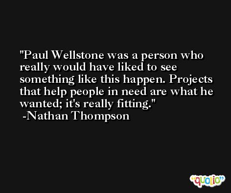 Paul Wellstone was a person who really would have liked to see something like this happen. Projects that help people in need are what he wanted; it's really fitting. -Nathan Thompson