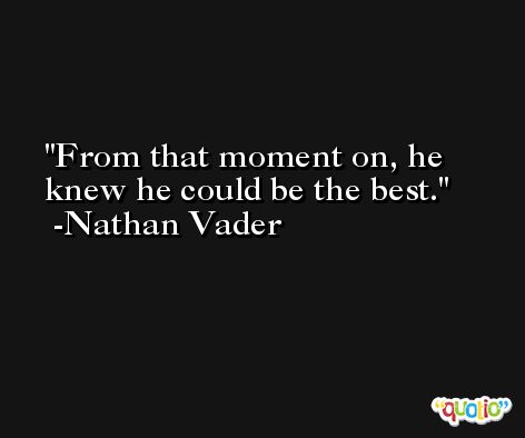 From that moment on, he knew he could be the best. -Nathan Vader