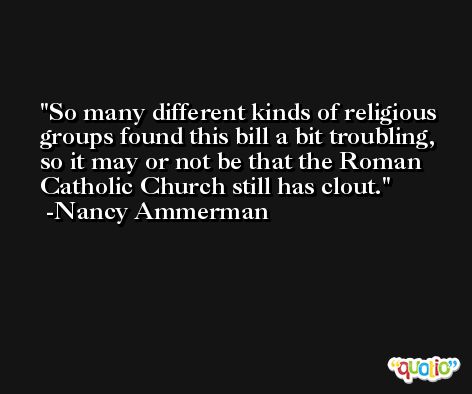 So many different kinds of religious groups found this bill a bit troubling, so it may or not be that the Roman Catholic Church still has clout. -Nancy Ammerman