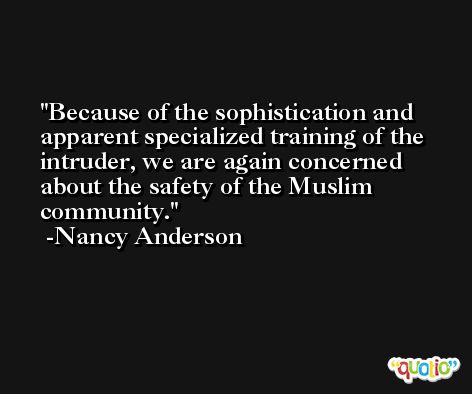Because of the sophistication and apparent specialized training of the intruder, we are again concerned about the safety of the Muslim community. -Nancy Anderson
