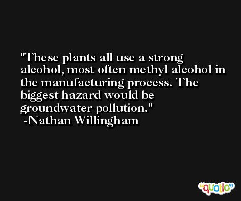 These plants all use a strong alcohol, most often methyl alcohol in the manufacturing process. The biggest hazard would be groundwater pollution. -Nathan Willingham