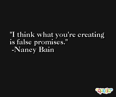 I think what you're creating is false promises. -Nancy Bain