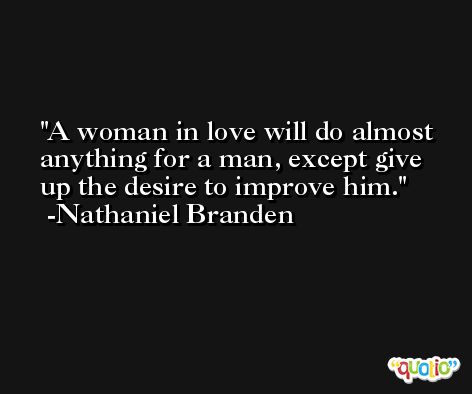 A woman in love will do almost anything for a man, except give up the desire to improve him. -Nathaniel Branden