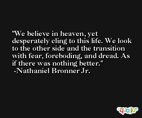 We believe in heaven, yet desperately cling to this life. We look to the other side and the transition with fear, foreboding, and dread. As if there was nothing better. -Nathaniel Bronner Jr.