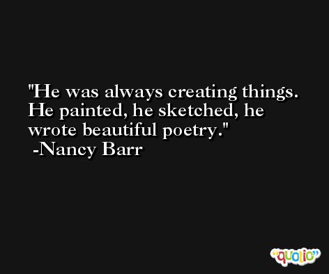 He was always creating things. He painted, he sketched, he wrote beautiful poetry. -Nancy Barr