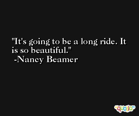 It's going to be a long ride. It is so beautiful. -Nancy Beamer