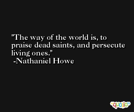 The way of the world is, to praise dead saints, and persecute living ones. -Nathaniel Howe
