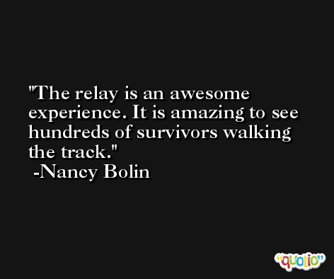 The relay is an awesome experience. It is amazing to see hundreds of survivors walking the track. -Nancy Bolin