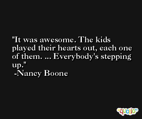 It was awesome. The kids played their hearts out, each one of them. ... Everybody's stepping up. -Nancy Boone