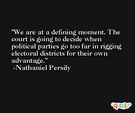 We are at a defining moment. The court is going to decide when political parties go too far in rigging electoral districts for their own advantage. -Nathaniel Persily