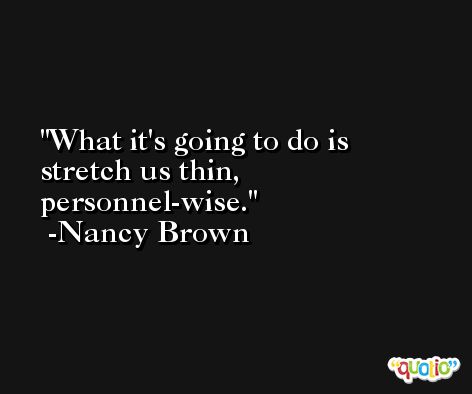 What it's going to do is stretch us thin, personnel-wise. -Nancy Brown