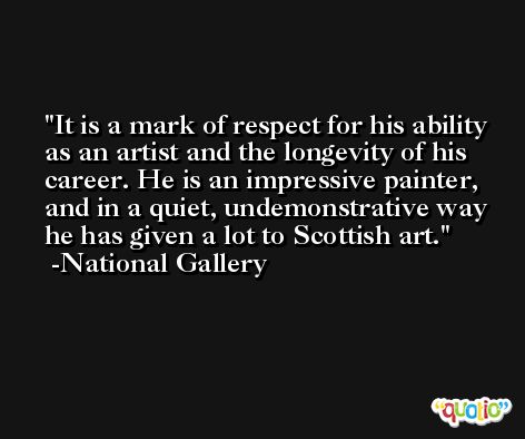 It is a mark of respect for his ability as an artist and the longevity of his career. He is an impressive painter, and in a quiet, undemonstrative way he has given a lot to Scottish art. -National Gallery